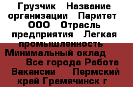 Грузчик › Название организации ­ Паритет, ООО › Отрасль предприятия ­ Легкая промышленность › Минимальный оклад ­ 25 000 - Все города Работа » Вакансии   . Пермский край,Гремячинск г.